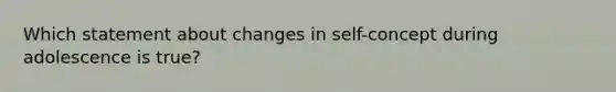 Which statement about changes in self-concept during adolescence is true?