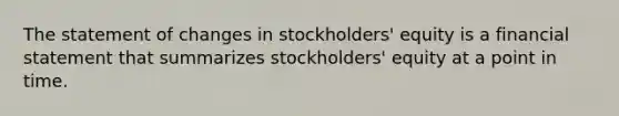 The statement of changes in stockholders' equity is a financial statement that summarizes stockholders' equity at a point in time.