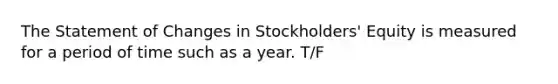 The Statement of Changes in Stockholders' Equity is measured for a period of time such as a year. T/F