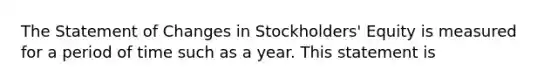 The Statement of Changes in Stockholders' Equity is measured for a period of time such as a year. This statement is