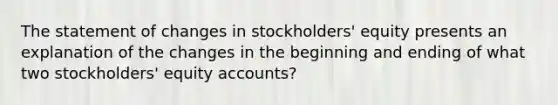 The statement of changes in stockholders' equity presents an explanation of the changes in the beginning and ending of what two stockholders' equity accounts?