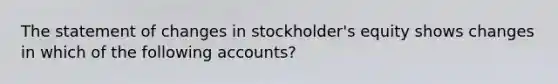 The statement of changes in stockholder's equity shows changes in which of the following accounts?