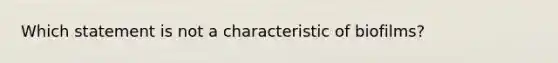 Which statement is not a characteristic of biofilms?