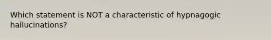 Which statement is NOT a characteristic of hypnagogic hallucinations?