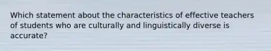 Which statement about the characteristics of effective teachers of students who are culturally and linguistically diverse is accurate?