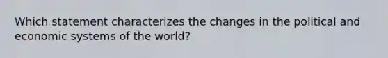 Which statement characterizes the changes in the political and economic systems of the world?