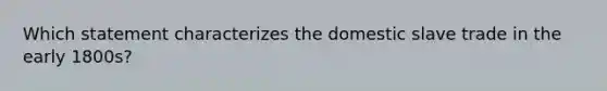 Which statement characterizes the domestic slave trade in the early 1800s?