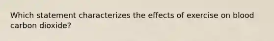 Which statement characterizes the effects of exercise on blood carbon dioxide?