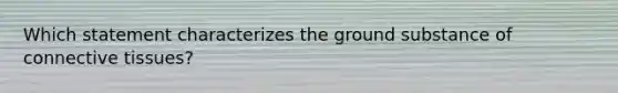 Which statement characterizes the ground substance of <a href='https://www.questionai.com/knowledge/kYDr0DHyc8-connective-tissue' class='anchor-knowledge'>connective tissue</a>s?