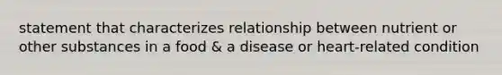 statement that characterizes relationship between nutrient or other substances in a food & a disease or heart-related condition