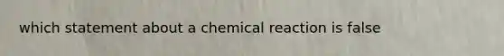 which statement about a chemical reaction is false