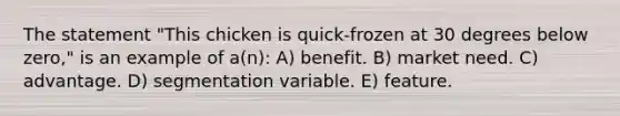 The statement "This chicken is quick-frozen at 30 degrees below zero," is an example of a(n): A) benefit. B) market need. C) advantage. D) segmentation variable. E) feature.