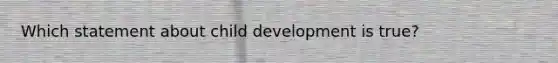 Which statement about child development is true?