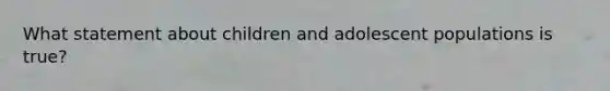 What statement about children and adolescent populations is true?