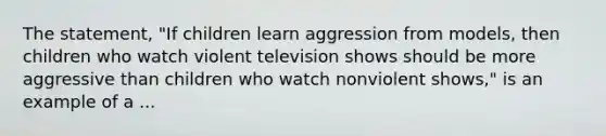 The statement, "If children learn aggression from models, then children who watch violent television shows should be more aggressive than children who watch nonviolent shows," is an example of a ...