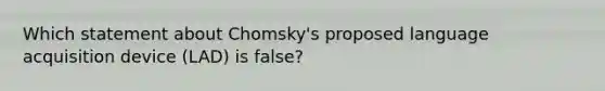 Which statement about Chomsky's proposed language acquisition device (LAD) is false?