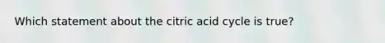 Which statement about the citric acid cycle is true?