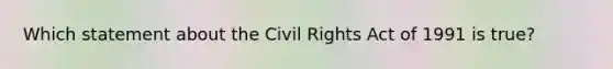 Which statement about the Civil Rights Act of 1991 is true?