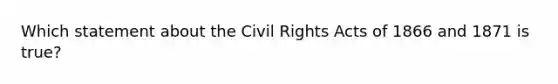 Which statement about the Civil Rights Acts of 1866 and 1871 is true?