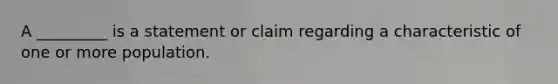 A _________ is a statement or claim regarding a characteristic of one or more population.