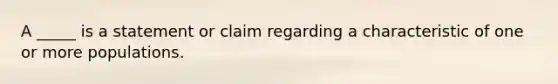 A _____ is a statement or claim regarding a characteristic of one or more populations.