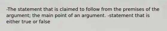 -The statement that is claimed to follow from the premises of the argument; the main point of an argument. -statement that is either true or false