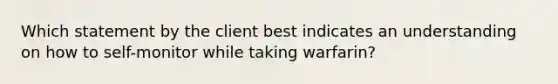 Which statement by the client best indicates an understanding on how to self-monitor while taking warfarin?