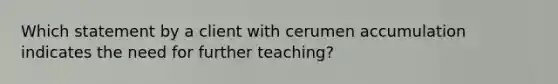 Which statement by a client with cerumen accumulation indicates the need for further teaching?