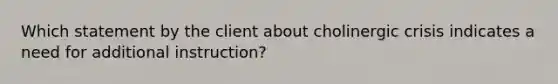 Which statement by the client about cholinergic crisis indicates a need for additional instruction?