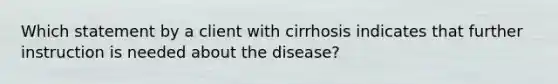 Which statement by a client with cirrhosis indicates that further instruction is needed about the disease?