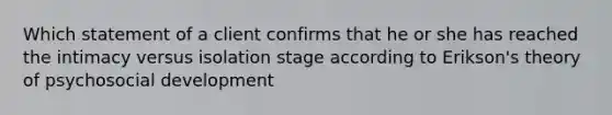 Which statement of a client confirms that he or she has reached the intimacy versus isolation stage according to Erikson's theory of psychosocial development