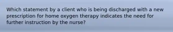 Which statement by a client who is being discharged with a new prescription for home oxygen therapy indicates the need for further instruction by the nurse?