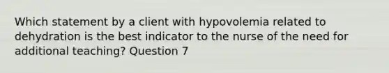 Which statement by a client with hypovolemia related to dehydration is the best indicator to the nurse of the need for additional teaching? Question 7