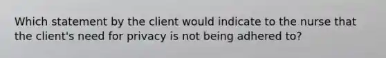 Which statement by the client would indicate to the nurse that the client's need for privacy is not being adhered to?