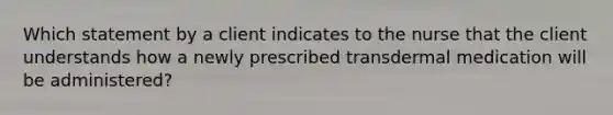 Which statement by a client indicates to the nurse that the client understands how a newly prescribed transdermal medication will be administered?