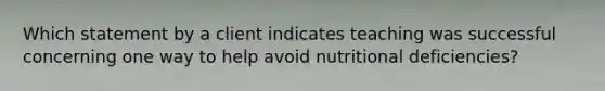 Which statement by a client indicates teaching was successful concerning one way to help avoid nutritional deficiencies?