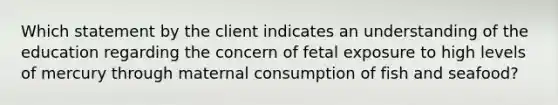 Which statement by the client indicates an understanding of the education regarding the concern of fetal exposure to high levels of mercury through maternal consumption of fish and seafood?