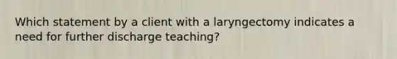 Which statement by a client with a laryngectomy indicates a need for further discharge teaching?