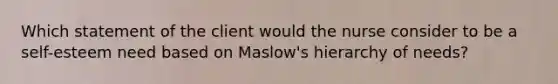 Which statement of the client would the nurse consider to be a self-esteem need based on Maslow's hierarchy of needs?