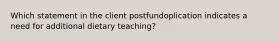 Which statement in the client postfundoplication indicates a need for additional dietary teaching?