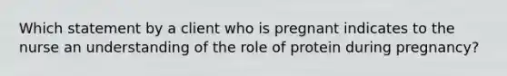 Which statement by a client who is pregnant indicates to the nurse an understanding of the role of protein during pregnancy?