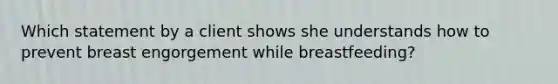 Which statement by a client shows she understands how to prevent breast engorgement while breastfeeding?