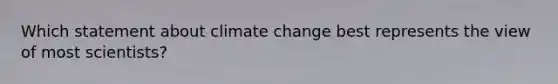 Which statement about <a href='https://www.questionai.com/knowledge/kGrEVp9XiB-climate-change' class='anchor-knowledge'>climate change</a> best represents the view of most scientists?