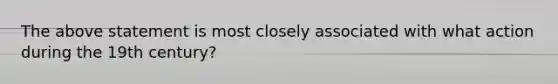 The above statement is most closely associated with what action during the 19th century?