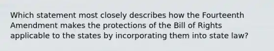 Which statement most closely describes how the Fourteenth Amendment makes the protections of the Bill of Rights applicable to the states by incorporating them into state law?