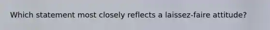 Which statement most closely reflects a laissez-faire attitude?