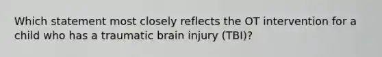 Which statement most closely reflects the OT intervention for a child who has a traumatic brain injury (TBI)?