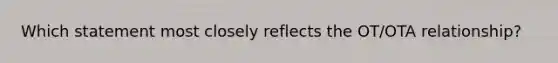 Which statement most closely reflects the OT/OTA relationship?