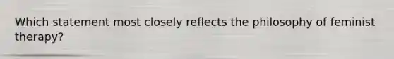 Which statement most closely reflects the philosophy of feminist therapy?