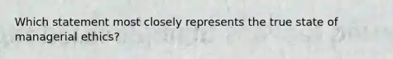 Which statement most closely represents the true state of managerial ethics?
